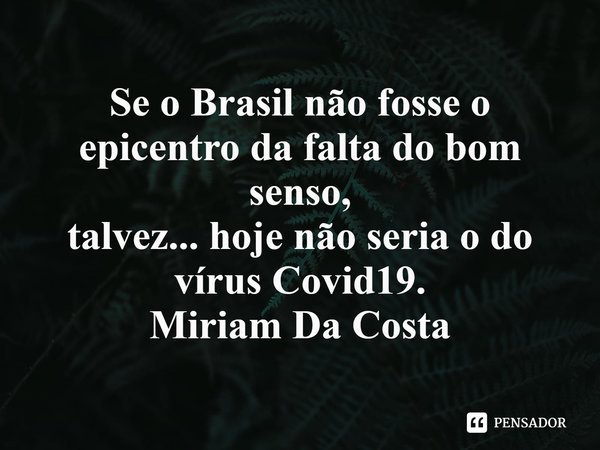 ⁠Se o Brasil não fosse o epicentro da falta do bom senso,
talvez... hoje não seria o do vírus Covid19.
Miriam Da Costa... Frase de Miriam Da Costa.