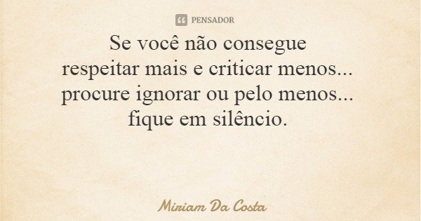 Se você não consegue respeitar mais e criticar menos... procure ignorar ou pelo menos... fique em silêncio.... Frase de Miriam Da Costa.