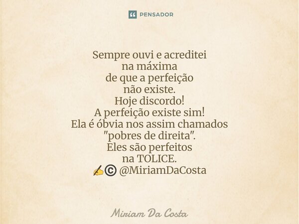 ⁠Sempre ouvi e acreditei na máxima de que a perfeição não existe. Hoje discordo! A perfeição existe sim! Ela é óbvia nos assim chamados "pobres de direita&... Frase de Miriam Da Costa.