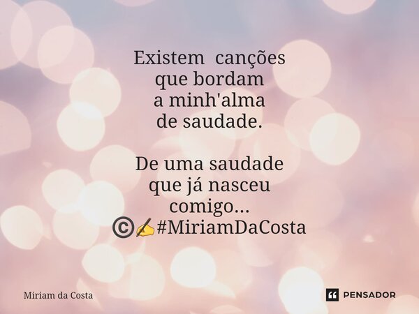 ⁠Sobre o poder da música em mim... Existem canções que bordam a minh'alma de saudade. De uma saudade que já nasceu comigo... ©️✍#MiriamDaCosta... Frase de Miriam Da Costa.