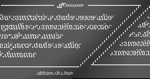 Sou contrária a todos esses dias de orgulhos e consciências varias e a favor de uma unica consciência para todos os dias, consciência humana.... Frase de Miriam Da Costa.