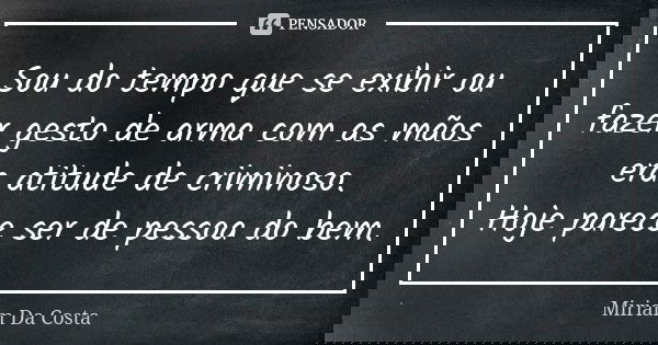 Sou do tempo que se exibir ou fazer gesto de arma com as mãos era atitude de criminoso. Hoje parece ser de pessoa do bem.... Frase de Miriam Da Costa.