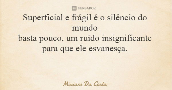 Superficial e frágil é o silêncio do mundo basta pouco, um ruído insignificante para que ele esvanesça.... Frase de Miriam Da Costa.