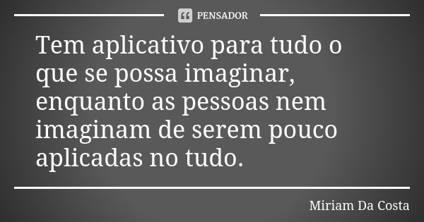 Tem aplicativo para tudo o que se possa imaginar, enquanto as pessoas nem imaginam de serem pouco aplicadas no tudo.... Frase de Miriam Da Costa.