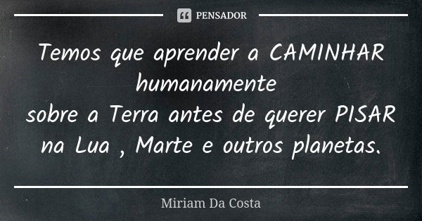 Temos que aprender a CAMINHAR humanamente sobre a Terra antes de querer PISAR na Lua , Marte e outros planetas.... Frase de Miriam Da Costa.