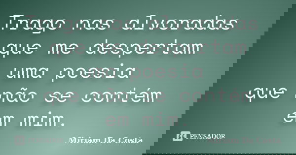 Trago nas alvoradas que me despertam uma poesia que não se contém em mim.... Frase de Miriam Da Costa.
