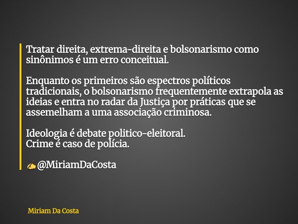 Tratar direita, extrema-direita e bolsonarismo como sinônimos é um erro conceitual. Enquanto os primeiros são espectros políticos tradicionais, o bolsonarismo f... Frase de Miriam Da Costa.