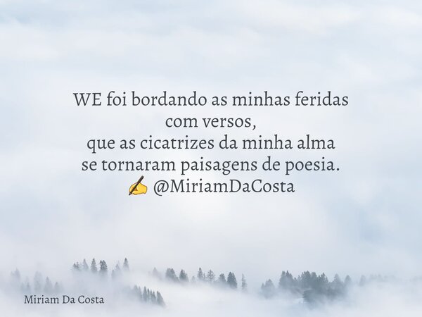WE foi bordando as minhas feridas com versos, que as cicatrizes da minha alma se tornaram paisagens de poesia. ✍ @MiriamDaCosta... Frase de Miriam Da Costa.