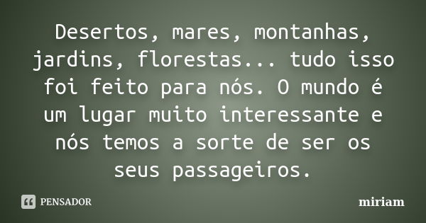 Desertos, mares, montanhas, jardins, florestas... tudo isso foi feito para nós. O mundo é um lugar muito interessante e nós temos a sorte de ser os seus passage... Frase de miriam.