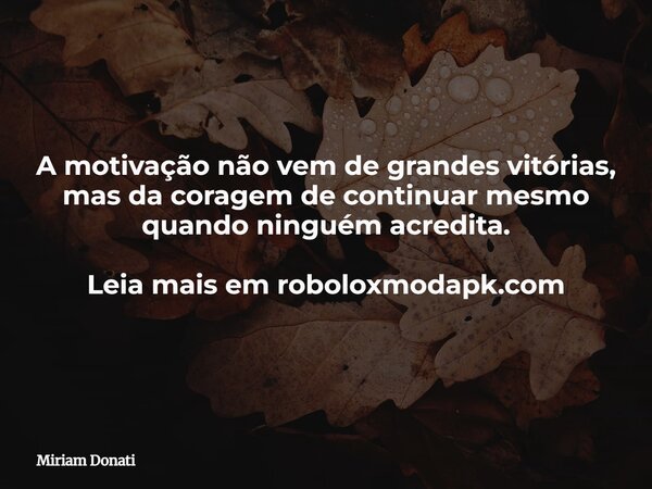 A motivação não vem de grandes vitórias, mas da coragem de continuar mesmo quando ninguém acredita. Leia mais em roboloxmodapk.com... Frase de Miriam Donati.
