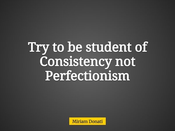 Try to be student of Consistency not Perfectionism... Frase de Miriam Donati.