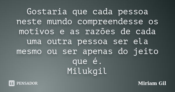 Gostaria que cada pessoa neste mundo compreendesse os motivos e as razões de cada uma outra pessoa ser ela mesmo ou ser apenas do jeito que é. Milukgil... Frase de Miriam Gil.