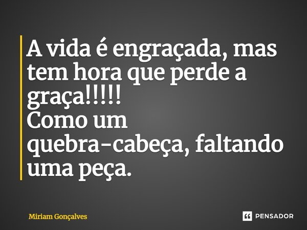 ⁠A vida é engraçada, mas tem hora que perde a graça!!!!! Como um quebra-cabeça, faltando uma peça.... Frase de Miriam Gonçalves.