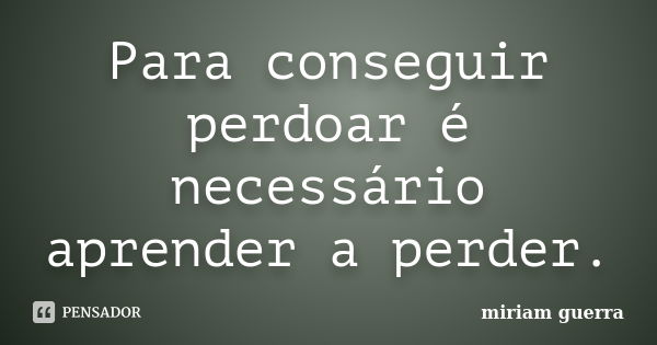 Para conseguir perdoar é necessário aprender a perder.... Frase de miriam guerra.