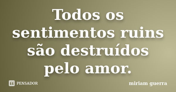 Todos os sentimentos ruins são destruídos pelo amor.... Frase de miriam guerra.