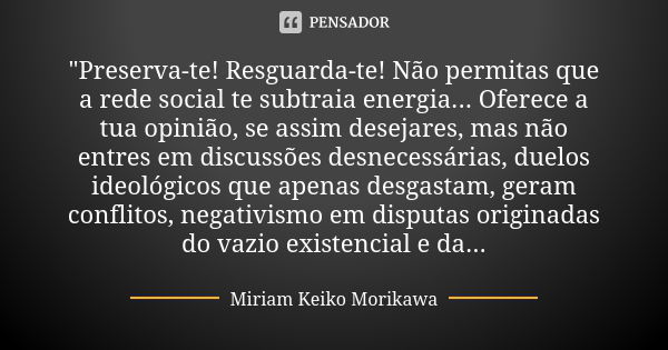 "Preserva-te! Resguarda-te! Não permitas que a rede social te subtraia energia... Oferece a tua opinião, se assim desejares, mas não entres em discussões d... Frase de Miriam Keiko Morikawa.