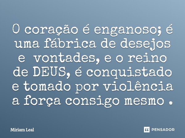 ⁠0 coração é enganoso; é uma fábrica de desejos e vontades, e o reino de DEUS, é conquistado e tomado por violência a força consigo mesmo .... Frase de Miriam Leal.