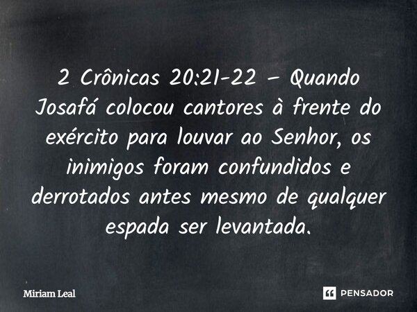 2 Crônicas 20:21-22 – Quando Josafá colocou cantores à frente do exército para louvar ao Senhor, os inimigos foram confundidos e derrotados antes mesmo de qualq... Frase de Miriam Leal.