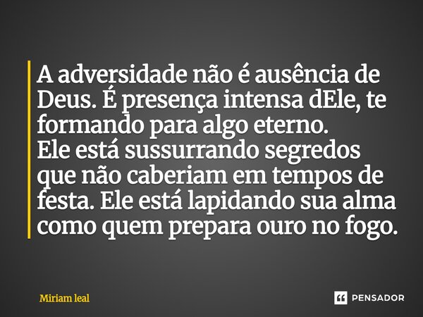 A adversidade não é ausência de Deus. É presença intensa dEle, te formando para algo eterno. Ele está sussurrando segredos que não caberiam em tempos de festa.... Frase de Miriam Leal.