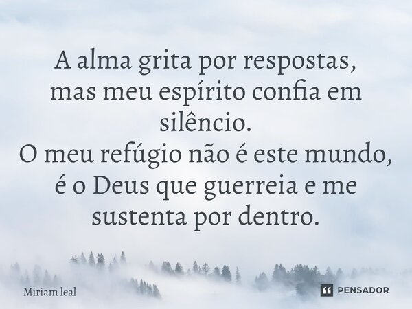⁠A alma grita por respostas, mas meu espírito confia em silêncio. O meu refúgio não é este mundo, é o Deus que guerreia e me sustenta por dentro.... Frase de Miriam Leal.