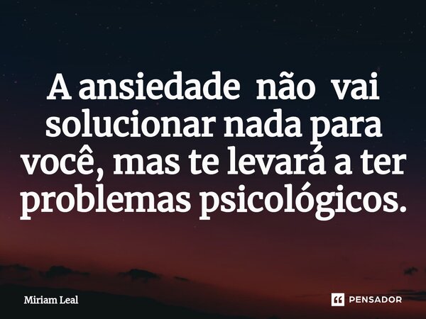 ⁠A ansiedade não vai solucionar nada para você, mas te levará a ter problemas psicológicos.... Frase de Miriam Leal.