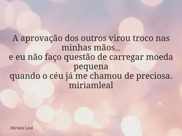 A aprovação dos outros virou troco nas minhas mãos… e eu não faço questão de carregar moeda pequena quando o céu já me chamou de preciosa. miriamleal... Frase de Miriam Leal.