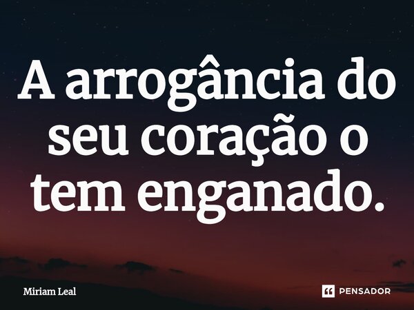 ⁠A arrogância do seu coração o tem enganado.... Frase de Miriam Leal.