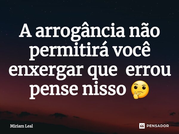 ⁠A arrogância não permitirá você enxergar que errou pense nisso 🤔... Frase de Miriam Leal.