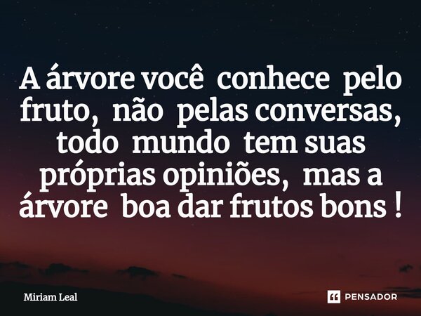 ⁠A árvore você conhece pelo fruto, não pelas conversas, todo mundo tem suas próprias opiniões, mas a árvore boa dar frutos bons !... Frase de Miriam Leal.