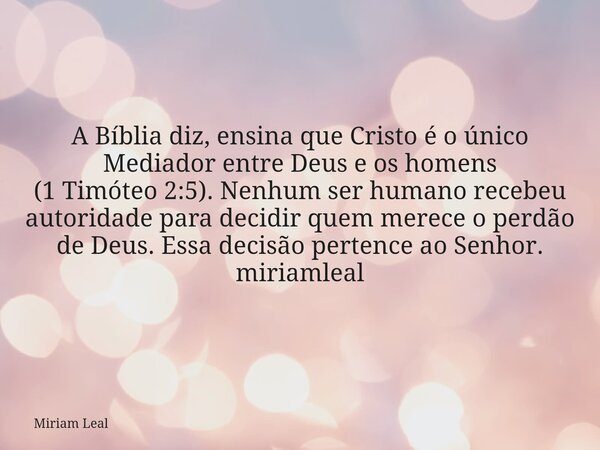 A Bíblia diz, ensina que Cristo é o único Mediador entre Deus e os homens (1 Timóteo 2:5). Nenhum ser humano recebeu autoridade para decidir quem merece o perdã... Frase de Miriam Leal.