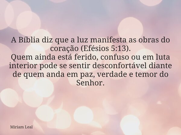 A Bíblia diz que a luz manifesta as obras do coração (Efésios 5:13). Quem ainda está ferido, confuso ou em luta interior pode se sentir desconfortável diante de... Frase de Miriam Leal.