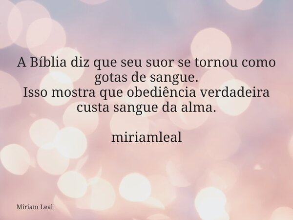 A Bíblia diz que seu suor se tornou como gotas de sangue. Isso mostra que obediência verdadeira custa sangue da alma. miriamleal... Frase de Miriam Leal.