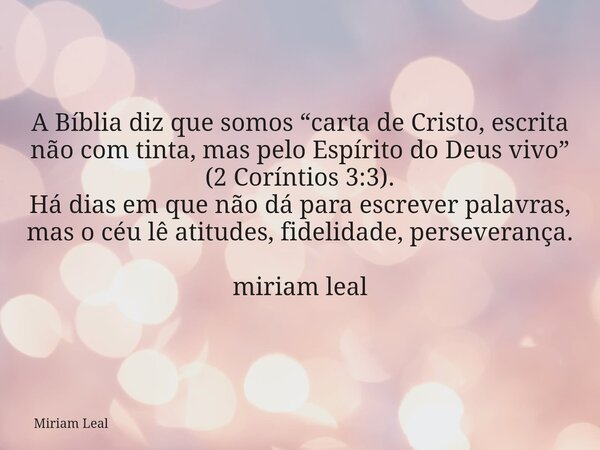 A Bíblia diz que somos “carta de Cristo, escrita não com tinta, mas pelo Espírito do Deus vivo” (2 Coríntios 3:3). Há dias em que não dá para escrever palavras,... Frase de Miriam Leal.