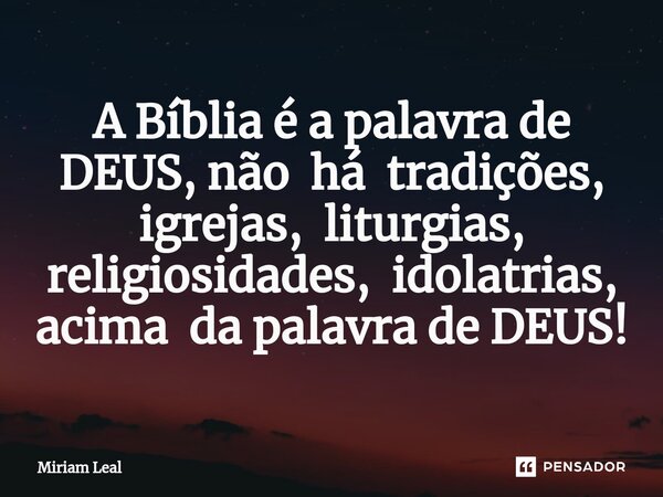 ⁠A Bíblia é a palavra de DEUS, não há tradições, igrejas, liturgias, religiosidades, idolatrias, acima da palavra de DEUS!... Frase de Miriam Leal.