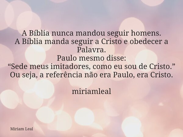 A Bíblia nunca mandou seguir homens. A Bíblia manda seguir a Cristo e obedecer a Palavra. Paulo mesmo disse: “Sede meus imitadores, como eu sou de Cristo.” Ou s... Frase de Miriam Leal.