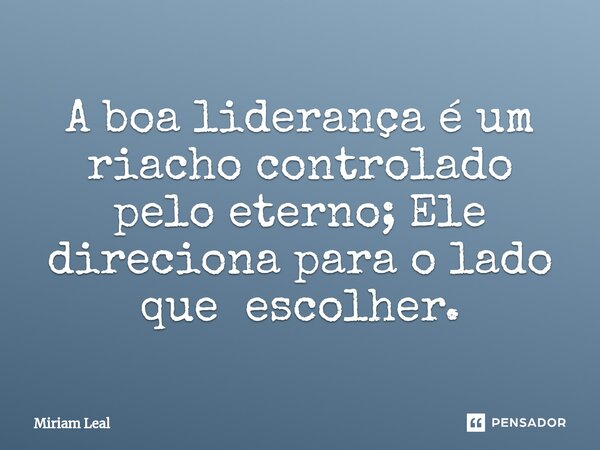 ⁠A boa liderança é um riacho controlado pelo eterno; Ele direciona para o lado que escolher.... Frase de Miriam Leal.