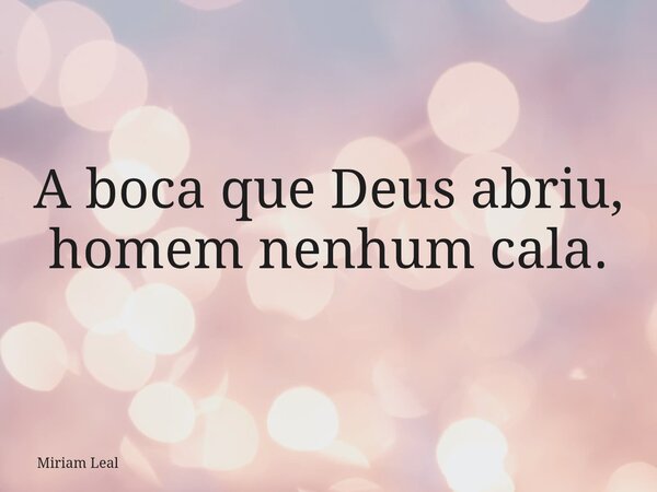 A boca que Deus abriu, homem nenhum cala.... Frase de Miriam Leal.