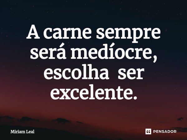 ⁠A carne sempre será medíocre, escolha ser excelente.... Frase de Miriam Leal.