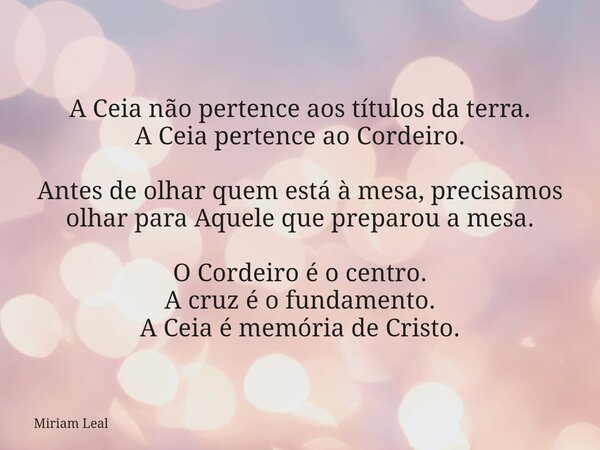 A Ceia não pertence aos títulos da terra. A Ceia pertence ao Cordeiro. Antes de olhar quem está à mesa, precisamos olhar para Aquele que preparou a mesa. O Cord... Frase de Miriam Leal.