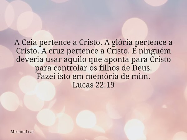 A Ceia pertence a Cristo. A glória pertence a Cristo. A cruz pertence a Cristo. E ninguém deveria usar aquilo que aponta para Cristo para controlar os filhos de... Frase de Miriam Leal.