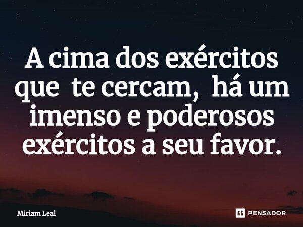 ⁠A cima dos exércitos que te cercam, há um imenso e poderosos exércitos a seu favor.... Frase de Miriam Leal.