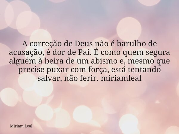 A correção de Deus não é barulho de acusação, é dor de Pai. É como quem segura alguém à beira de um abismo e, mesmo que precise puxar com força, está tentando s... Frase de Miriam Leal.