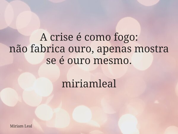 A crise é como fogo: não fabrica ouro, apenas mostra se é ouro mesmo. miriamleal... Frase de Miriam Leal.