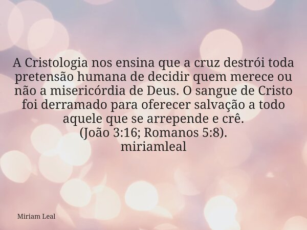 A Cristologia nos ensina que a cruz destrói toda pretensão humana de decidir quem merece ou não a misericórdia de Deus. O sangue de Cristo foi derramado para of... Frase de Miriam Leal.