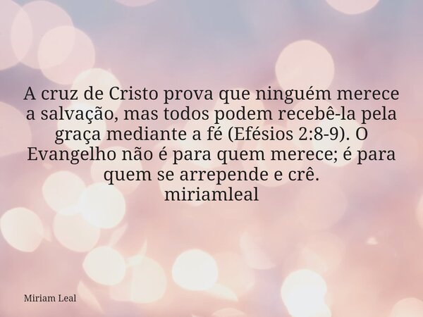 A cruz de Cristo prova que ninguém merece a salvação, mas todos podem recebê-la pela graça mediante a fé (Efésios 2:8-9). O Evangelho não é para quem merece; é ... Frase de Miriam Leal.