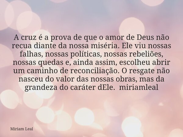 A cruz é a prova de que o amor de Deus não recua diante da nossa miséria. Ele viu nossas falhas, nossas políticas, nossas rebeliões, nossas quedas e, ainda assi... Frase de Miriam Leal.