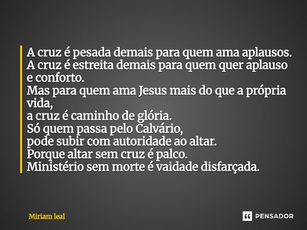 ⁠A cruz é pesada demais para quem ama aplausos. A cruz é estreita demais para quem quer aplauso e conforto. Mas para quem ama Jesus mais do que a própria vida, ... Frase de Miriam Leal.