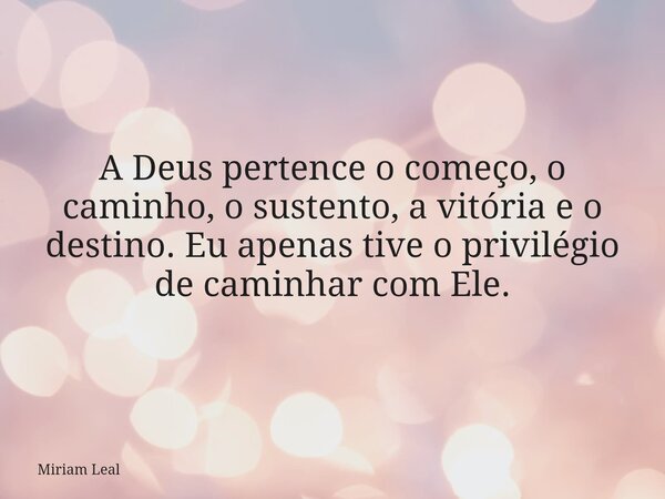A Deus pertence o começo, o caminho, o sustento, a vitória e o destino. Eu apenas tive o privilégio de caminhar com Ele.... Frase de Miriam Leal.
