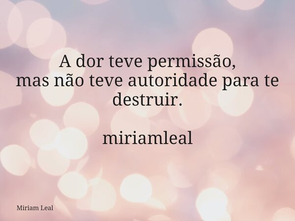 A dor teve permissão, mas não teve autoridade para te destruir. miriamleal... Frase de Miriam Leal.