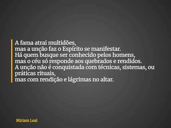 A fama atrai multidões, mas a unção faz o Espírito se manifestar. Há quem busque ser conhecido pelos homens, mas o céu só responde aos quebrados e rendidos. A u... Frase de Miriam Leal.